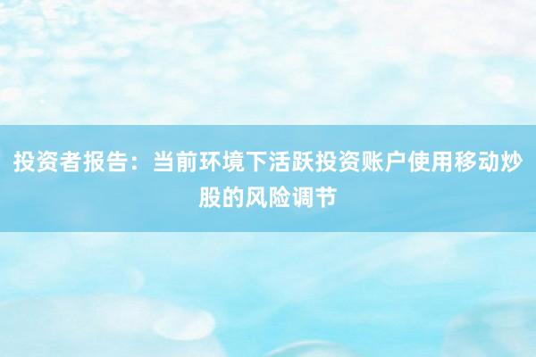 投资者报告：当前环境下活跃投资账户使用移动炒股的风险调节