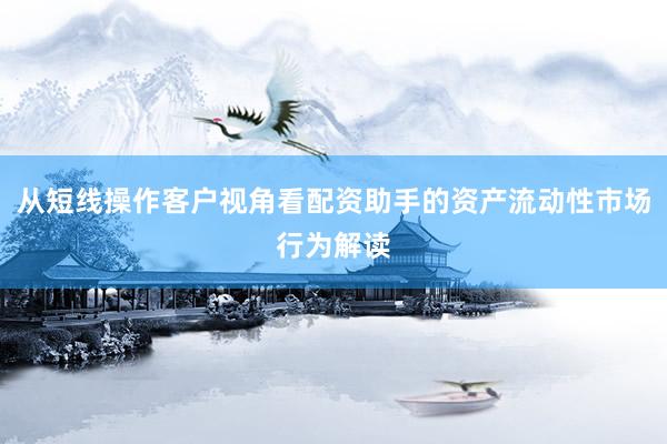 从短线操作客户视角看配资助手的资产流动性市场行为解读