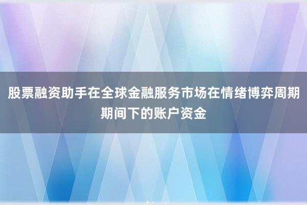 股票融资助手在全球金融服务市场在情绪博弈周期期间下的账户资金