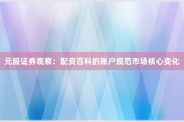 元股证券观察：配资百科的账户规范市场核心变化