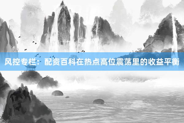 风控专栏：配资百科在热点高位震荡里的收益平衡