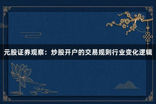 元股证券观察：炒股开户的交易规则行业变化逻辑