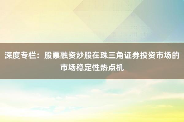 深度专栏:股票融资炒股在珠三角证券投资市场的市场稳定性热点机
