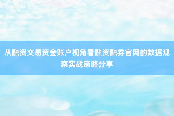 从融资交易资金账户视角看融资融券官网的数据观察实战策略分享