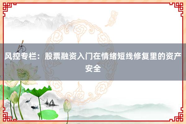 风控专栏：股票融资入门在情绪短线修复里的资产安全
