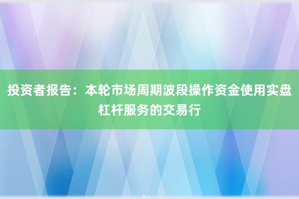 投资者报告：本轮市场周期波段操作资金使用实盘杠杆服务的交易行