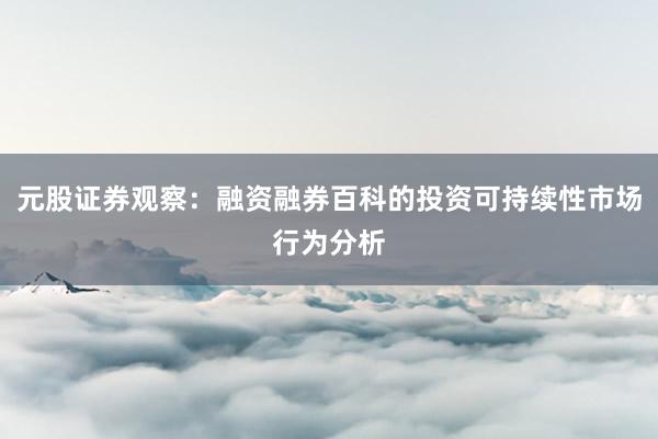 元股证券观察：融资融券百科的投资可持续性市场行为分析