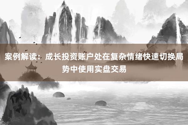 案例解读:成长投资账户处在复杂情绪快速切换局势中使用实盘交易