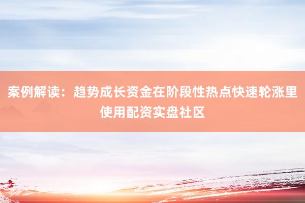 案例解读：趋势成长资金在阶段性热点快速轮涨里使用配资实盘社区