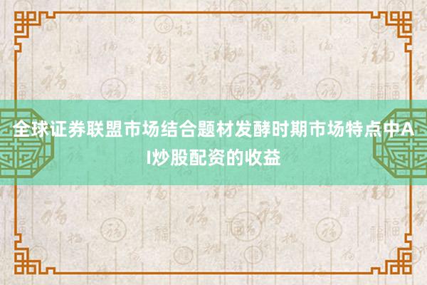 全球证券联盟市场结合题材发酵时期市场特点中AI炒股配资的收益