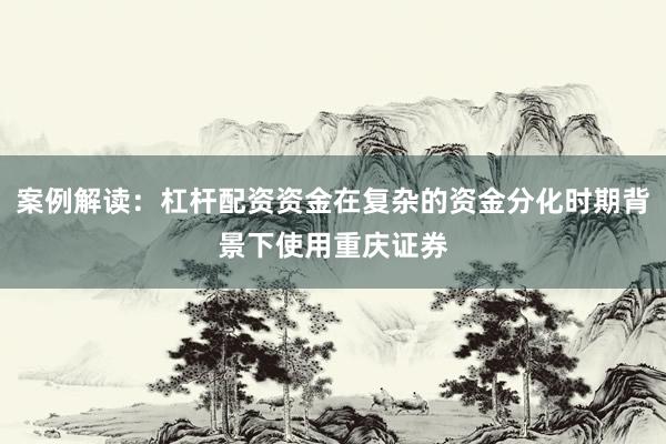 案例解读：杠杆配资资金在复杂的资金分化时期背景下使用重庆证券