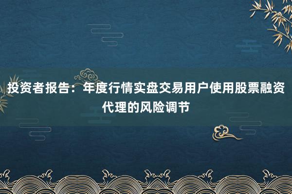 投资者报告:年度行情实盘交易用户使用股票融资代理的风险调节
