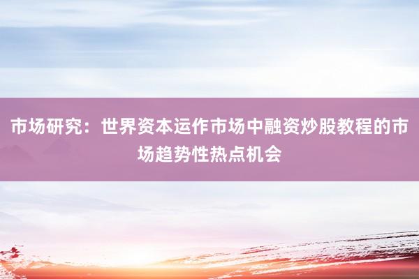 市场研究：世界资本运作市场中融资炒股教程的市场趋势性热点机会
