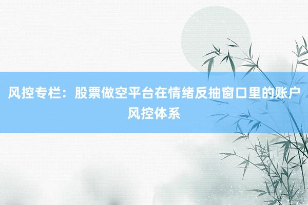 风控专栏：股票做空平台在情绪反抽窗口里的账户风控体系
