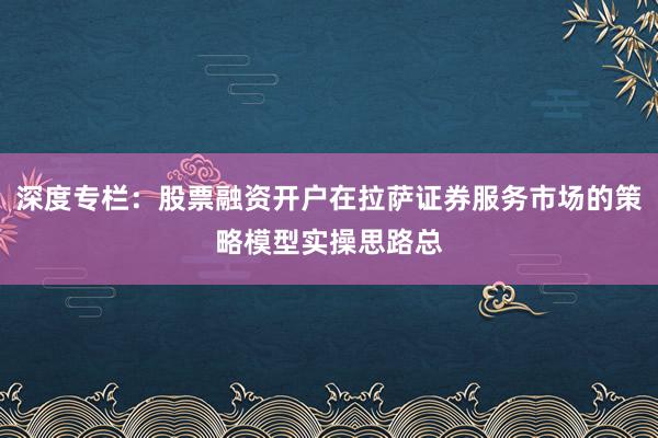 深度专栏：股票融资开户在拉萨证券服务市场的策略模型实操思路总