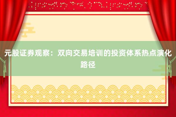 元股证券观察：双向交易培训的投资体系热点演化路径