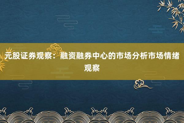 元股证券观察：融资融券中心的市场分析市场情绪观察