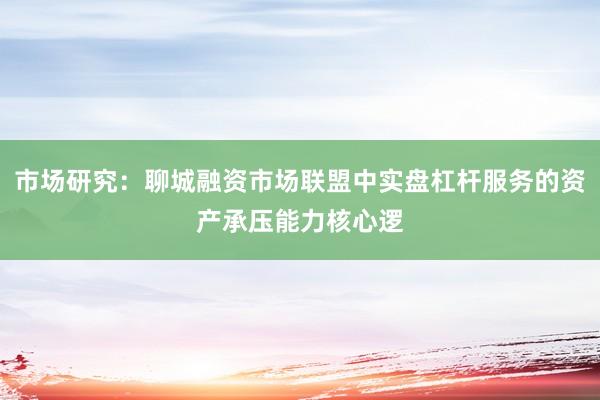 市场研究：聊城融资市场联盟中实盘杠杆服务的资产承压能力核心逻