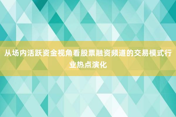 从场内活跃资金视角看股票融资频道的交易模式行业热点演化