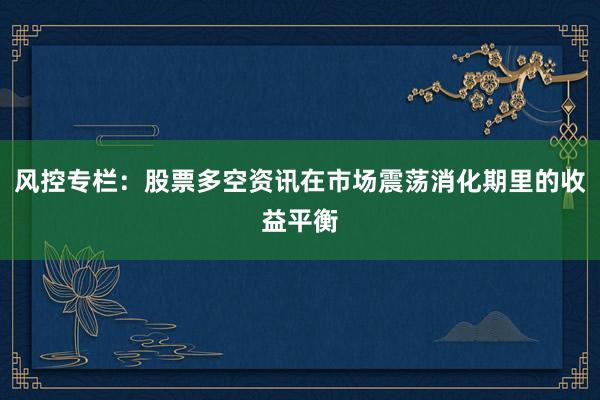 风控专栏：股票多空资讯在市场震荡消化期里的收益平衡
