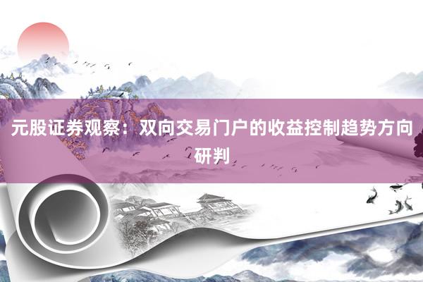 元股证券观察:双向交易门户的收益控制趋势方向研判