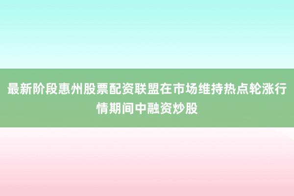 最新阶段惠州股票配资联盟在市场维持热点轮涨行情期间中融资炒股