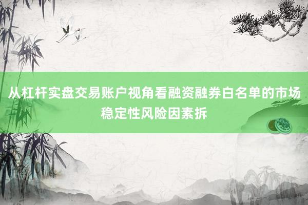 从杠杆实盘交易账户视角看融资融券白名单的市场稳定性风险因素拆