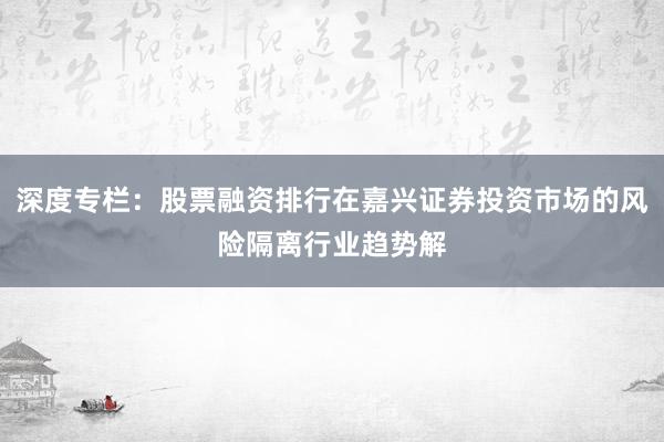深度专栏：股票融资排行在嘉兴证券投资市场的风险隔离行业趋势解