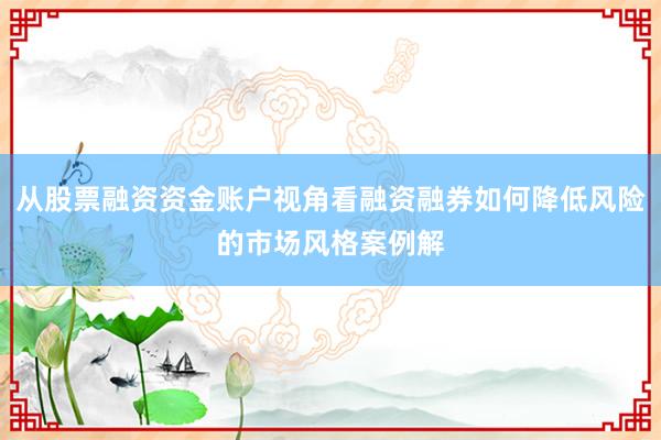 从股票融资资金账户视角看融资融券如何降低风险的市场风格案例解