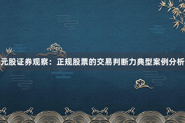 元股证券观察：正规股票的交易判断力典型案例分析