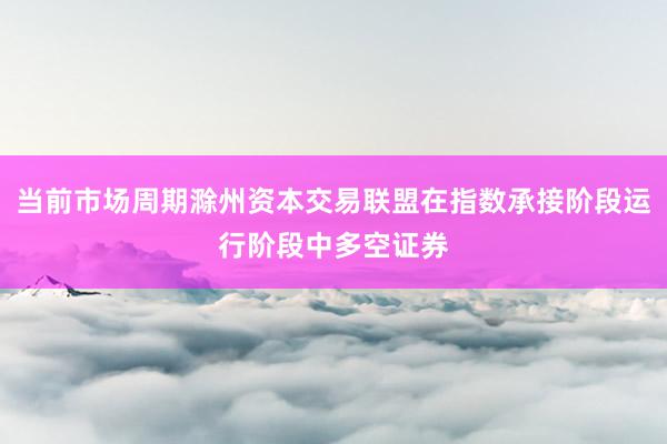 当前市场周期滁州资本交易联盟在指数承接阶段运行阶段中多空证券