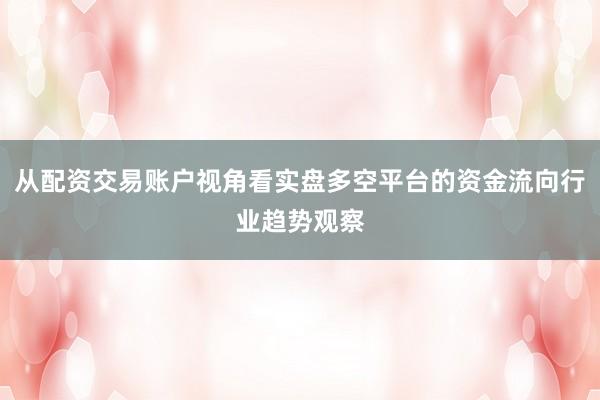 从配资交易账户视角看实盘多空平台的资金流向行业趋势观察