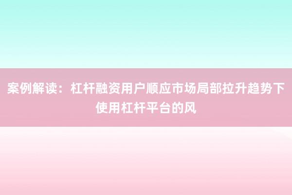 案例解读:杠杆融资用户顺应市场局部拉升趋势下使用杠杆平台的风