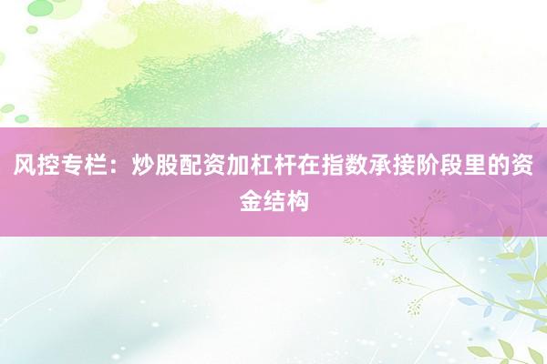 风控专栏:炒股配资加杠杆在指数承接阶段里的资金结构