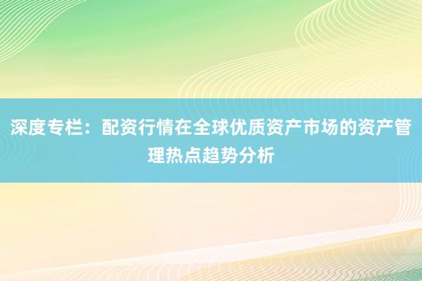 深度专栏：配资行情在全球优质资产市场的资产管理热点趋势分析