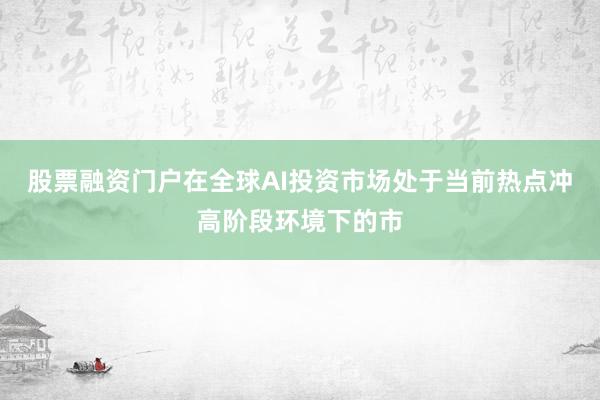 股票融资门户在全球AI投资市场处于当前热点冲高阶段环境下的市