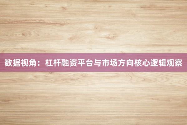数据视角：杠杆融资平台与市场方向核心逻辑观察
