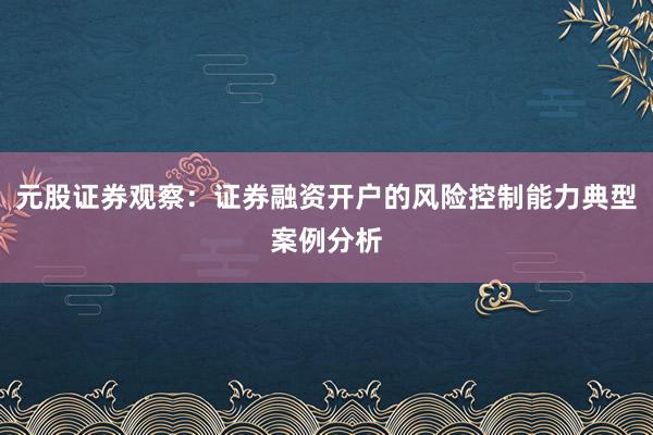 元股证券观察:证券融资开户的风险控制能力典型案例分析