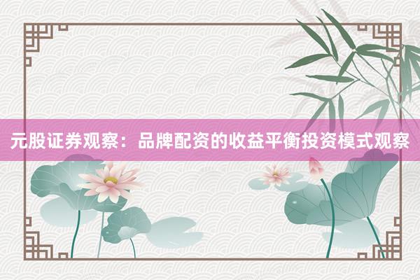 元股证券观察：品牌配资的收益平衡投资模式观察