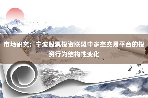 市场研究：宁波股票投资联盟中多空交易平台的投资行为结构性变化