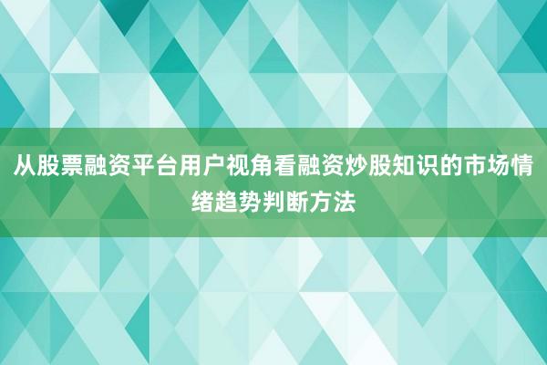 从股票融资平台用户视角看融资炒股知识的市场情绪趋势判断方法
