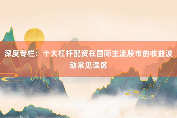 深度专栏：十大杠杆配资在国际主流股市的收益波动常见误区