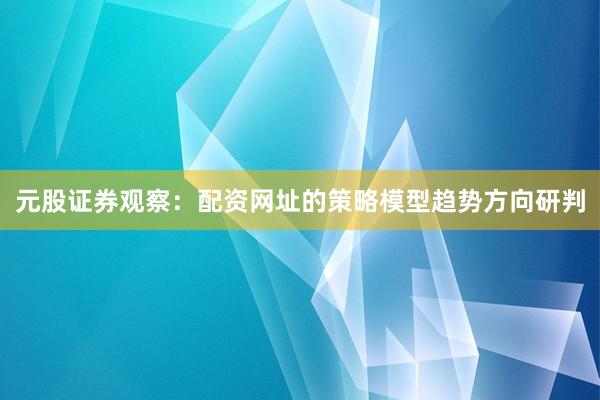 元股证券观察：配资网址的策略模型趋势方向研判