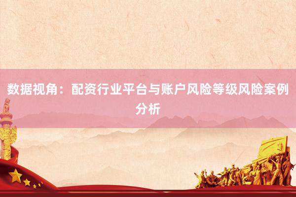 数据视角：配资行业平台与账户风险等级风险案例分析