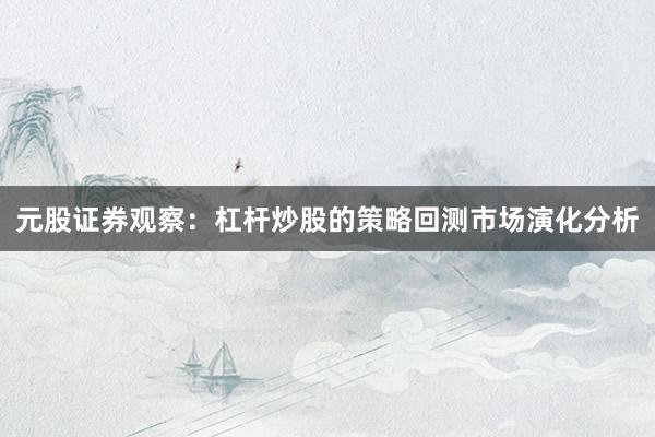 元股证券观察:杠杆炒股的策略回测市场演化分析