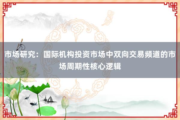 市场研究:国际机构投资市场中双向交易频道的市场周期性核心逻辑
