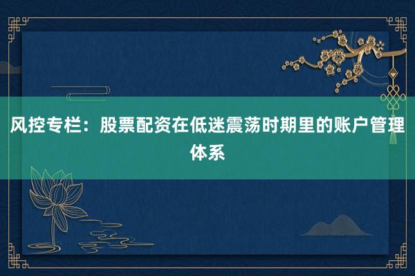 风控专栏：股票配资在低迷震荡时期里的账户管理体系