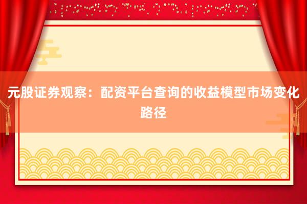 元股证券观察:配资平台查询的收益模型市场变化路径