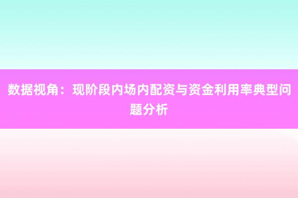 数据视角:现阶段内场内配资与资金利用率典型问题分析