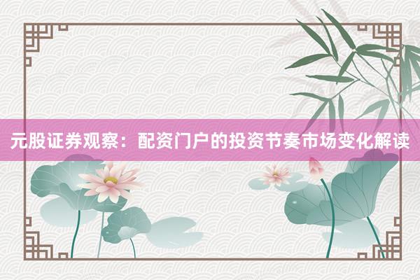 元股证券观察：配资门户的投资节奏市场变化解读